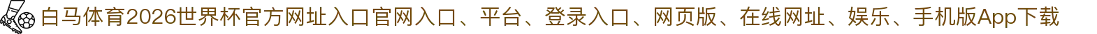 白马体育-点击进入_2026世界杯官方网址入口